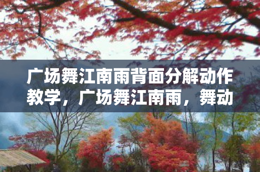 广场舞江南雨背面分解动作教学,广场舞江南雨,舞动生活的旋律 广场舞江南雨背面分解动作教学,广场舞江南雨,舞动生活的旋律