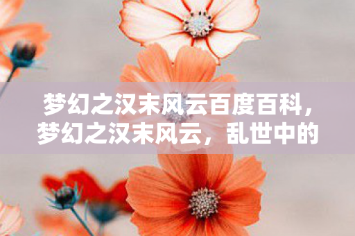 梦幻之汉末风云百度百科,梦幻之汉末风云,乱世中的英雄梦 梦幻之汉末风云百度百科,梦幻之汉末风云,乱世中的英雄梦