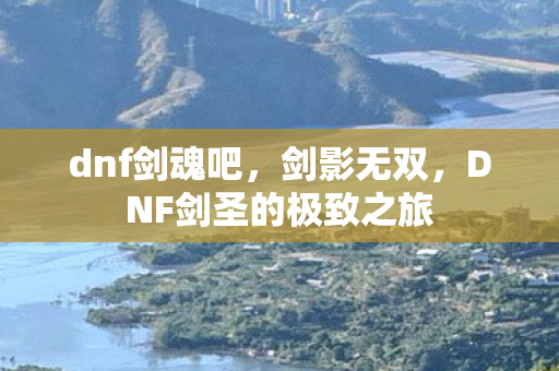 dnf剑魂吧,剑影无双,DNF剑圣的极致之旅 dnf剑魂吧,剑影无双,DNF剑圣的极致之旅