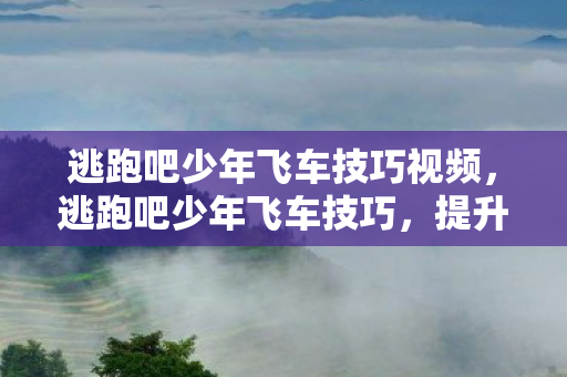 逃跑吧少年飞车技巧视频,逃跑吧少年飞车技巧,提升速度与操控的实战攻略 逃跑吧少年飞车技巧视频,逃跑吧少年飞车技巧,提升速度与操控的实战攻略