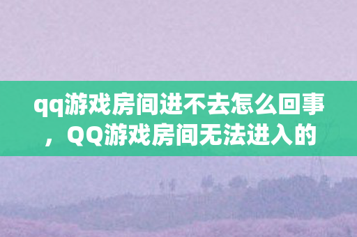 qq游戏房间进不去怎么回事,QQ游戏房间无法进入的困扰与解决之道 qq游戏房间进不去怎么回事,QQ游戏房间无法进入的困扰与解决之道