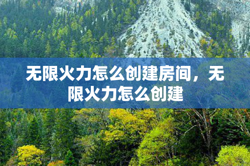 无限火力怎么创建房间,无限火力怎么创建 无限火力怎么创建房间,无限火力怎么创建