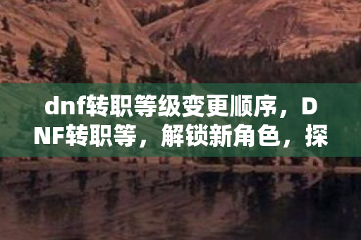 dnf转职等级变更顺序,DNF转职等,解锁新角色,探索无限可能 dnf转职等级变更顺序,DNF转职等,解锁新角色,探索无限可能