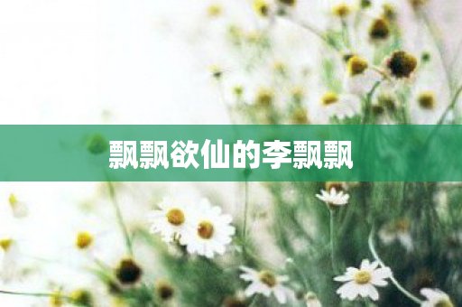 飘飘欲仙的李飘飘 飘飘欲仙的李飘飘