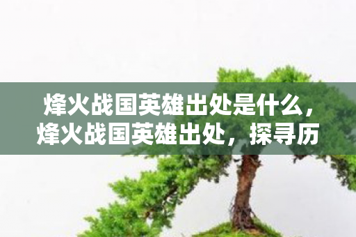 烽火战国英雄出处是什么,烽火战国英雄出处,探寻历史长河中的英雄传奇 烽火战国英雄出处是什么,烽火战国英雄出处,探寻历史长河中的英雄传奇