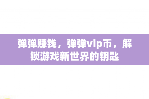 弹弹赚钱,弹弹vip币,解锁游戏新世界的钥匙 弹弹赚钱,弹弹vip币,解锁游戏新世界的钥匙