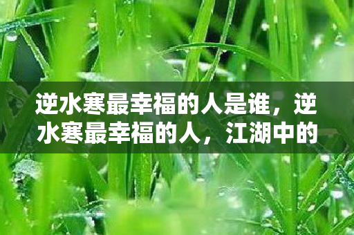 逆水寒最幸福的人是谁,逆水寒最幸福的人,江湖中的逍遥游 逆水寒最幸福的人是谁,逆水寒最幸福的人,江湖中的逍遥游