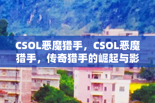 CSOL恶魔猎手，CSOL恶魔猎手，传奇猎手的崛起与影响