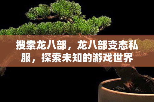 搜索龙八部,龙八部变态私服,探索未知的游戏世界 搜索龙八部,龙八部变态私服,探索未知的游戏世界