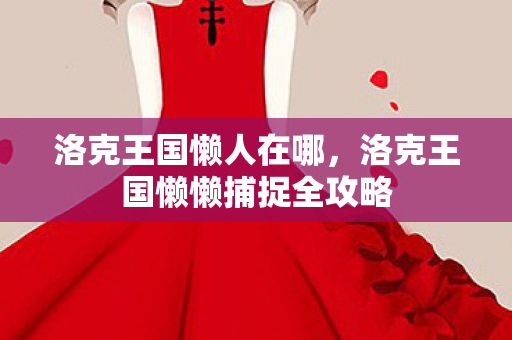 洛克王国懒人在哪,洛克王国懒懒捕捉全攻略 洛克王国懒人在哪,洛克王国懒懒捕捉全攻略