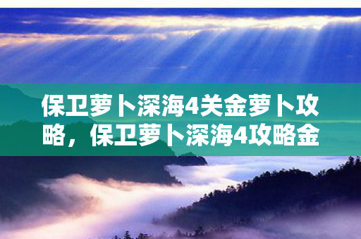 保卫萝卜深海4关金萝卜攻略,保卫萝卜深海4攻略金萝卜布阵图 保卫萝卜深海4关金萝卜攻略,保卫萝卜深海4攻略金萝卜布阵图
