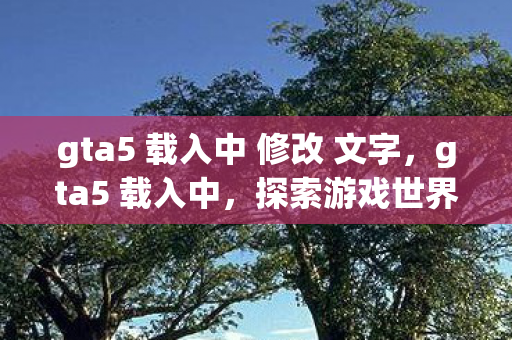 gta5 载入中 修改 文字,gta5 载入中,探索游戏世界的无限可能 gta5 载入中 修改 文字,gta5 载入中,探索游戏世界的无限可能