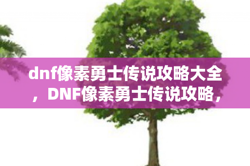 dnf像素勇士传说攻略大全,DNF像素勇士传说攻略,打造你的专属传奇 dnf像素勇士传说攻略大全,DNF像素勇士传说攻略,打造你的专属传奇
