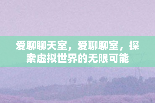 爱聊聊天室,爱聊聊室,探索虚拟世界的无限可能 爱聊聊天室,爱聊聊室,探索虚拟世界的无限可能