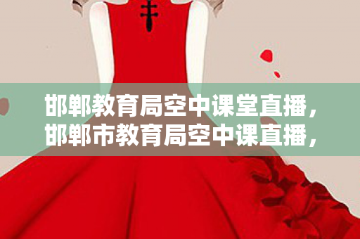 邯郸教育局空中课堂直播,邯郸市教育局空中课直播,创新教育模式,助力学生成长 邯郸教育局空中课堂直播,邯郸市教育局空中课直播,创新教育模式,助力学生成长
