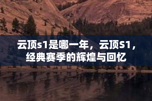 云顶s1是哪一年,云顶S1,经典赛季的辉煌与回忆 云顶s1是哪一年,云顶S1,经典赛季的辉煌与回忆