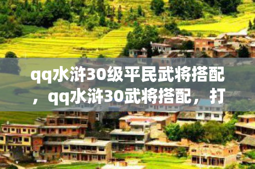 qq水浒30级平民武将搭配，qq水浒30武将搭配，打造最强战斗阵容