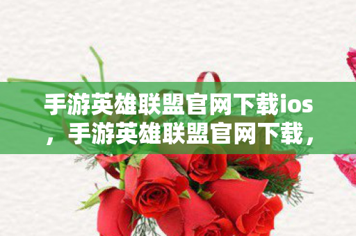 手游英雄联盟官网下载ios，手游英雄联盟官网下载，安全、便捷的游戏体验