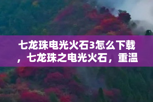 七龙珠电光火石3怎么下载,七龙珠之电光火石,重温经典,探索无限可能 七龙珠电光火石3怎么下载,七龙珠之电光火石,重温经典,探索无限可能