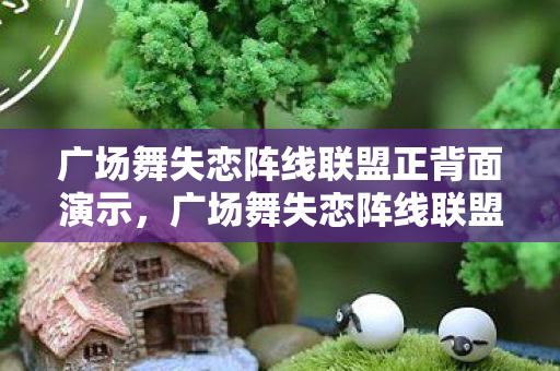 广场舞失恋阵线联盟正背面演示,广场舞失恋阵线联盟,舞动中的情感释放与社交新篇章 广场舞失恋阵线联盟正背面演示,广场舞失恋阵线联盟,舞动中的情感释放与社交新篇章