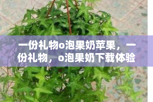 一份礼物o泡果奶苹果，一份礼物，o泡果奶下载体验