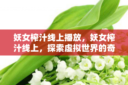 妖女榨汁线上播放,妖女榨汁线上,探索虚拟世界的奇妙之旅 妖女榨汁线上播放,妖女榨汁线上,探索虚拟世界的奇妙之旅