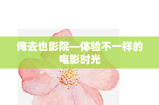 俺去也影院—体验不一样的电影时光 俺去也影院—体验不一样的电影时光