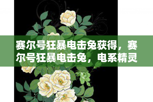 赛尔号狂暴电击兔获得，赛尔号狂暴电击兔，电系精灵的崛起与战斗策略