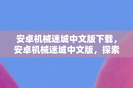 安卓机械迷城中文版下载，安卓机械迷城中文版，探索机械世界的奇妙之旅