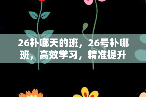 26补哪天的班,26号补哪班,高效学习,精准提升 26补哪天的班,26号补哪班,高效学习,精准提升
