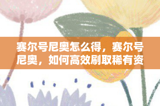 赛尔号尼奥怎么得,赛尔号尼奥,如何高效刷取稀有资源 赛尔号尼奥怎么得,赛尔号尼奥,如何高效刷取稀有资源