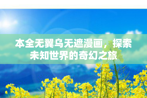 本全无翼乌无遮漫画,探索未知世界的奇幻之旅 本全无翼乌无遮漫画,探索未知世界的奇幻之旅