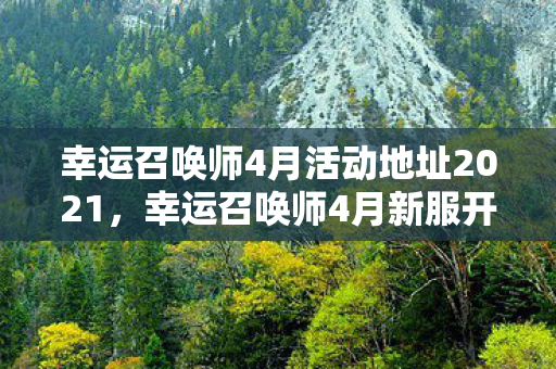 幸运召唤师4月活动地址2021,幸运召唤师4月新服开启,探索无限可能! 幸运召唤师4月活动地址2021,幸运召唤师4月新服开启,探索无限可能!