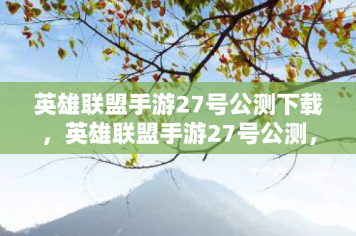 英雄联盟手游27号公测下载,英雄联盟手游27号公测,一场万众瞩目的电竞盛宴 英雄联盟手游27号公测下载,英雄联盟手游27号公测,一场万众瞩目的电竞盛宴