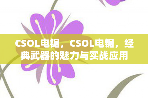 CSOL电锯,CSOL电锯,经典武器的魅力与实战应用 CSOL电锯,CSOL电锯,经典武器的魅力与实战应用