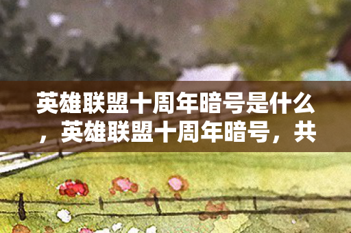 英雄联盟十周年暗号是什么,英雄联盟十周年暗号,共赴荣耀,见证十年传奇 英雄联盟十周年暗号是什么,英雄联盟十周年暗号,共赴荣耀,见证十年传奇