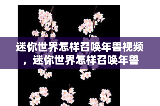 迷你世界怎样召唤年兽视频,迷你世界怎样召唤年兽 迷你世界怎样召唤年兽视频,迷你世界怎样召唤年兽