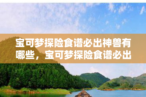 宝可梦探险食谱必出神兽有哪些,宝可梦探险食谱必出神兽,揭秘高效配方,助你捕获神秘神兽 宝可梦探险食谱必出神兽有哪些,宝可梦探险食谱必出神兽,揭秘高效配方,助你捕获神秘神兽