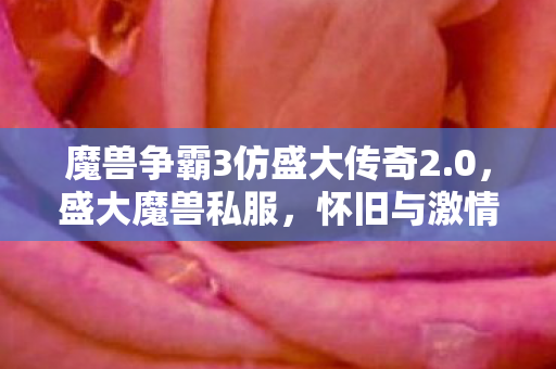 魔兽争霸3仿盛大传奇2.0,盛大魔兽私服,怀旧与激情的交织 魔兽争霸3仿盛大传奇2.0,盛大魔兽私服,怀旧与激情的交织