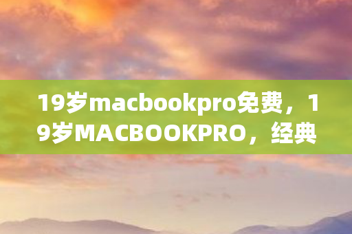 19岁macbookpro免费,19岁MACBOOKPRO,经典传承与未来探索的交汇点 19岁macbookpro免费,19岁MACBOOKPRO,经典传承与未来探索的交汇点