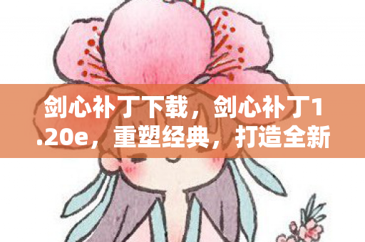 剑心补丁下载,剑心补丁1.20e,重塑经典,打造全新游戏体验 剑心补丁下载,剑心补丁1.20e,重塑经典,打造全新游戏体验