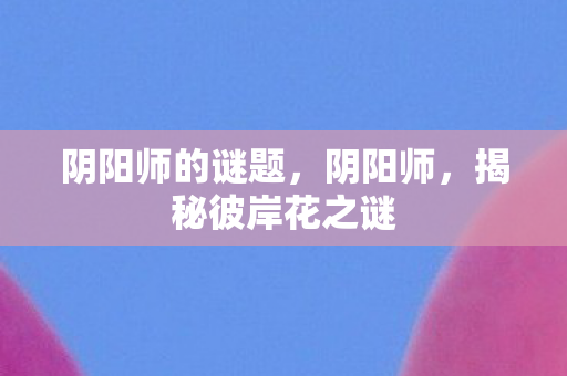 阴阳师的谜题,阴阳师,揭秘彼岸花之谜 阴阳师的谜题,阴阳师,揭秘彼岸花之谜