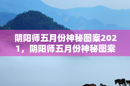 阴阳师五月份神秘图案2021,阴阳师五月份神秘图案,解锁新世界的钥匙 阴阳师五月份神秘图案2021,阴阳师五月份神秘图案,解锁新世界的钥匙