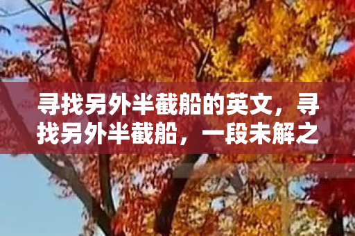 寻找另外半截船的英文,寻找另外半截船,一段未解之谜的探寻之旅 寻找另外半截船的英文,寻找另外半截船,一段未解之谜的探寻之旅