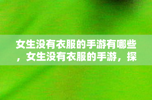 女生没有衣服的手游有哪些,女生没有衣服的手游,探索虚拟世界的时尚新境界 女生没有衣服的手游有哪些,女生没有衣服的手游,探索虚拟世界的时尚新境界