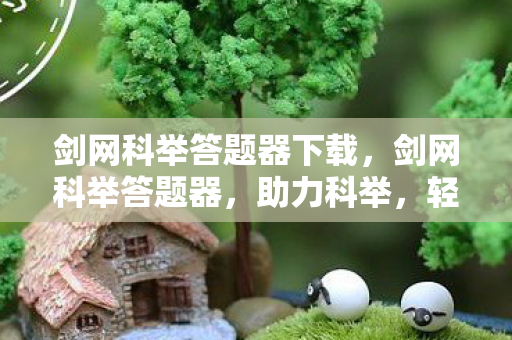 剑网科举答题器下载,剑网科举答题器,助力科举,轻松通关 剑网科举答题器下载,剑网科举答题器,助力科举,轻松通关