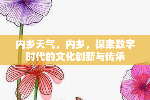内乡天气，内乡，探索数字时代的文化创新与传承