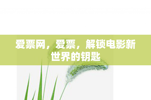 爱票网,爱票,解锁电影新世界的钥匙 爱票网,爱票,解锁电影新世界的钥匙