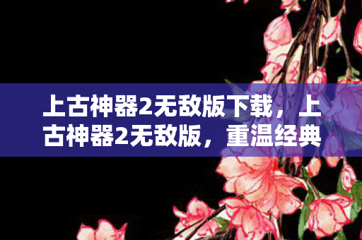 上古神器2无敌版下载,上古神器2无敌版,重温经典,畅享无限战斗 上古神器2无敌版下载,上古神器2无敌版,重温经典,畅享无限战斗