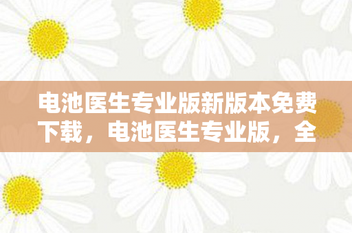 电池医生专业版新版本免费下载,电池医生专业版,全面优化电池性能,延长设备使用寿命 电池医生专业版新版本免费下载,电池医生专业版,全面优化电池性能,延长设备使用寿命